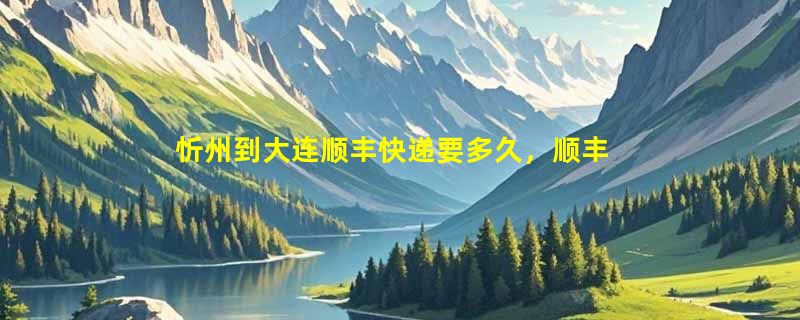 忻州到大连顺丰快递要多久，顺丰忻州到大连几天