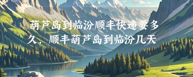 葫芦岛到临汾顺丰快递要多久，顺丰葫芦岛到临汾几天