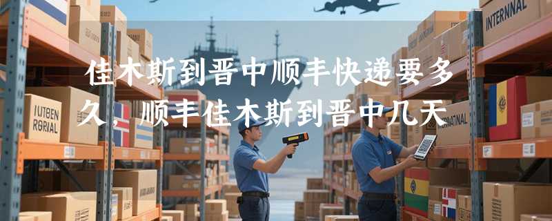 佳木斯到晋中顺丰快递要多久，顺丰佳木斯到晋中几天