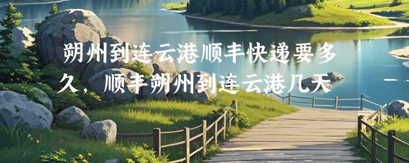 朔州到连云港顺丰快递要多久，顺丰朔州到连云港几天