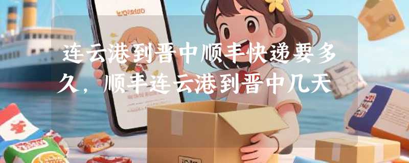 连云港到晋中顺丰快递要多久，顺丰连云港到晋中几天