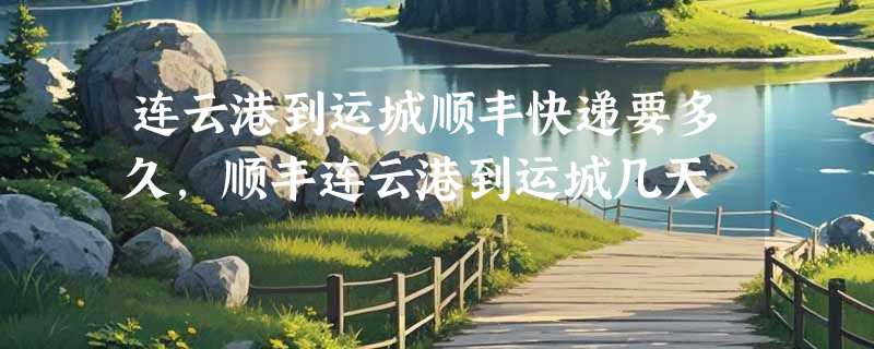 连云港到运城顺丰快递要多久，顺丰连云港到运城几天