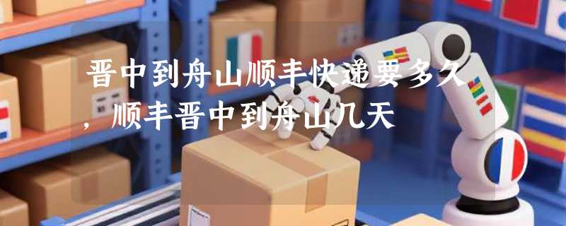 晋中到舟山顺丰快递要多久，顺丰晋中到舟山几天