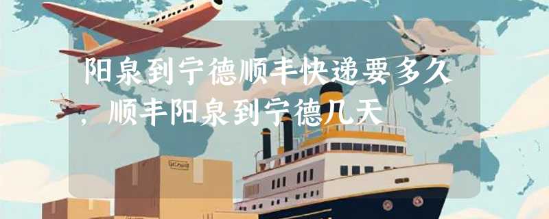 阳泉到宁德顺丰快递要多久，顺丰阳泉到宁德几天