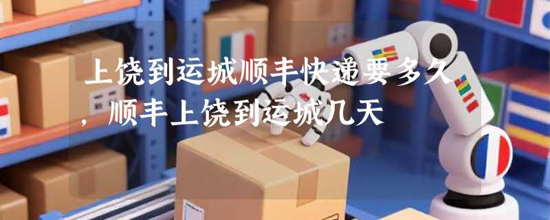 上饶到运城顺丰快递要多久，顺丰上饶到运城几天