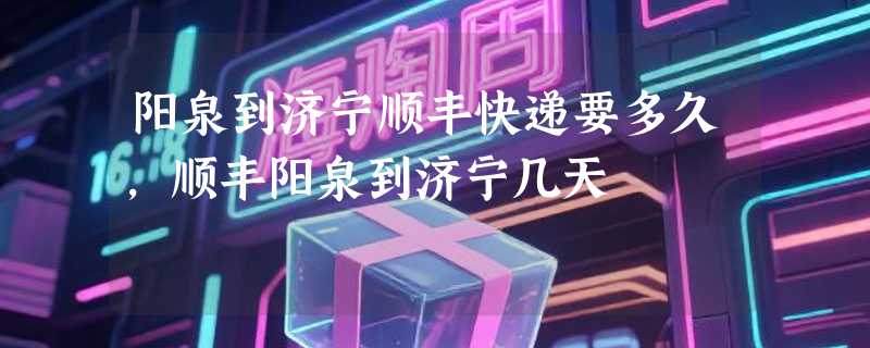 阳泉到济宁顺丰快递要多久，顺丰阳泉到济宁几天