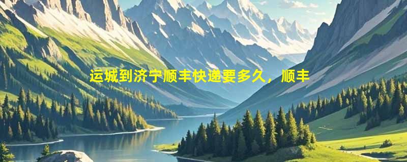 运城到济宁顺丰快递要多久，顺丰运城到济宁几天