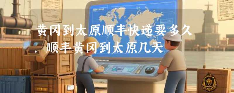 黄冈到太原顺丰快递要多久，顺丰黄冈到太原几天