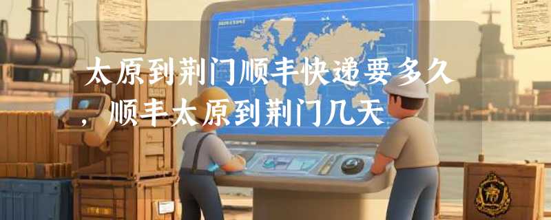 太原到荆门顺丰快递要多久，顺丰太原到荆门几天