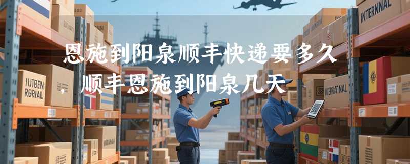 恩施到阳泉顺丰快递要多久，顺丰恩施到阳泉几天