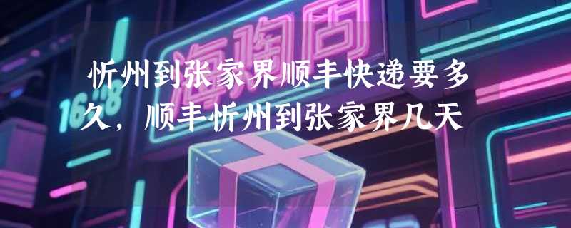 忻州到张家界顺丰快递要多久，顺丰忻州到张家界几天