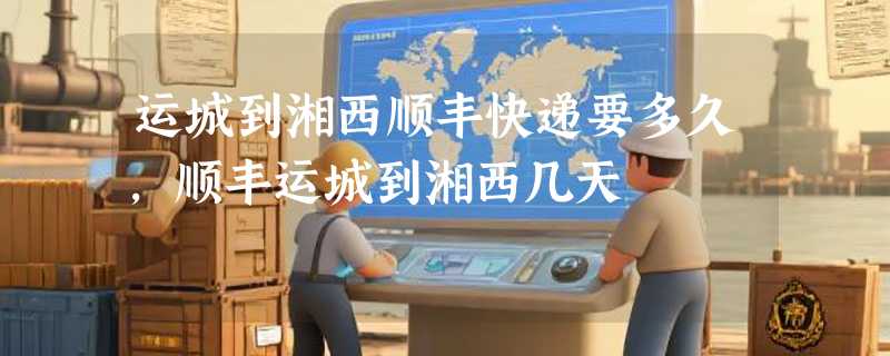 运城到湘西顺丰快递要多久，顺丰运城到湘西几天