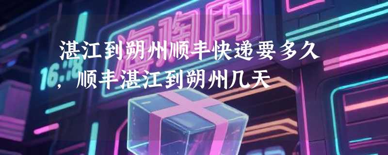 湛江到朔州顺丰快递要多久，顺丰湛江到朔州几天