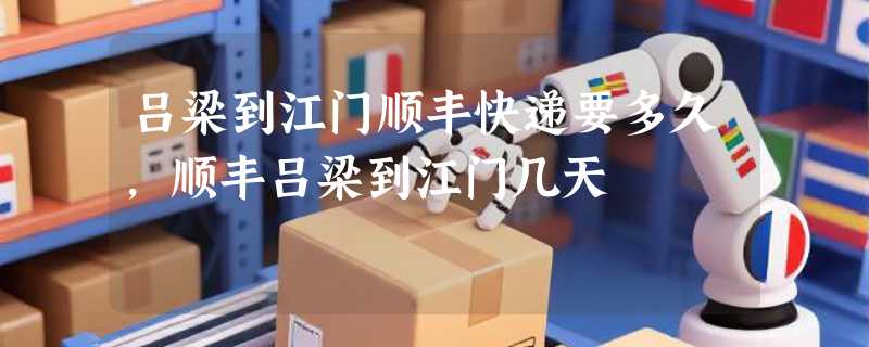 吕梁到江门顺丰快递要多久，顺丰吕梁到江门几天