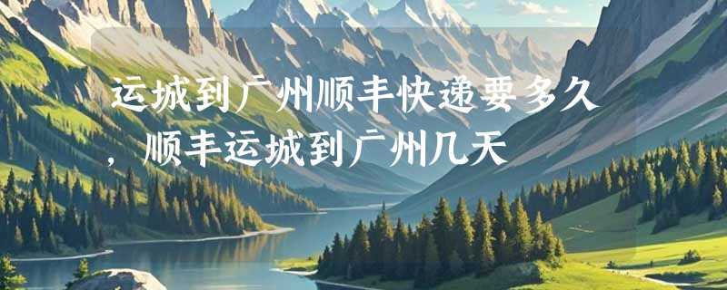 运城到广州顺丰快递要多久，顺丰运城到广州几天