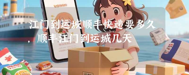 江门到运城顺丰快递要多久，顺丰江门到运城几天