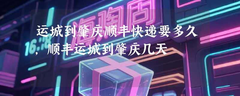 运城到肇庆顺丰快递要多久，顺丰运城到肇庆几天