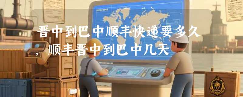 晋中到巴中顺丰快递要多久，顺丰晋中到巴中几天