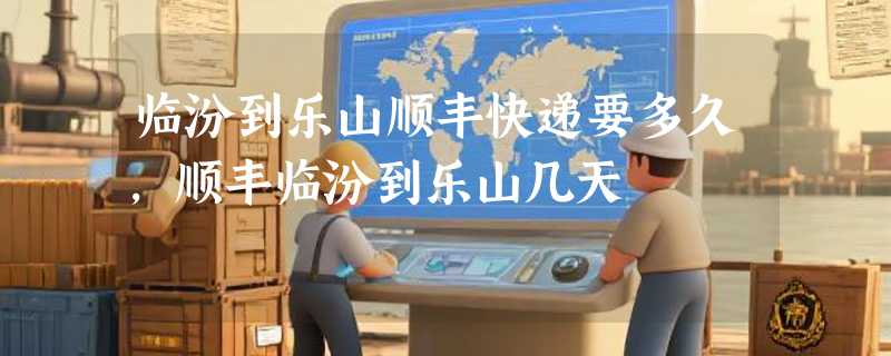 临汾到乐山顺丰快递要多久,顺丰临汾到乐山几天