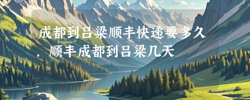 成都到吕梁顺丰快递要多久，顺丰成都到吕梁几天