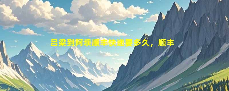 吕梁到阿坝顺丰快递要多久，顺丰吕梁到阿坝几天