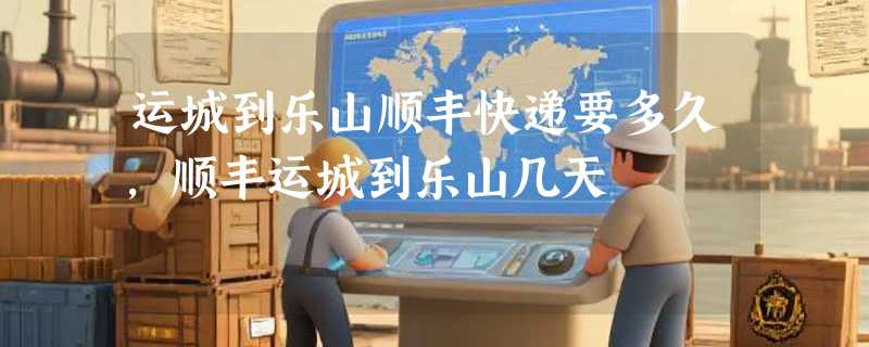 运城到乐山顺丰快递要多久，顺丰运城到乐山几天