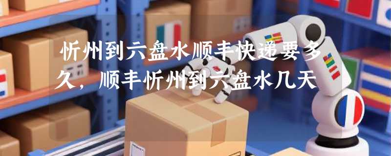忻州到六盘水顺丰快递要多久，顺丰忻州到六盘水几天