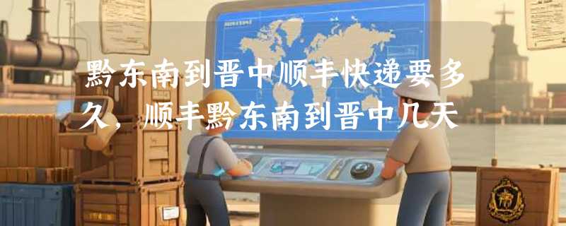 黔东南到晋中顺丰快递要多久，顺丰黔东南到晋中几天