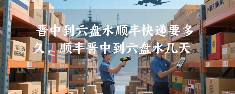 晋中到六盘水顺丰快递要多久，顺丰晋中到六盘水几天