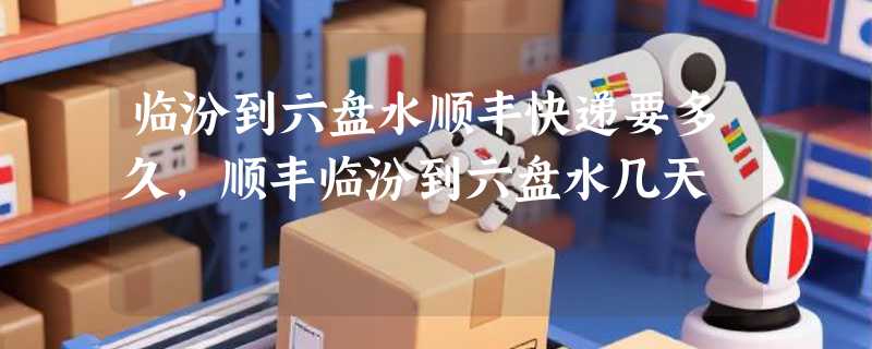 临汾到六盘水顺丰快递要多久，顺丰临汾到六盘水几天