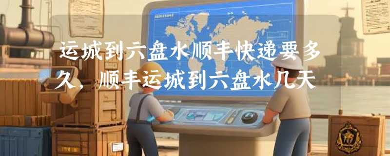 运城到六盘水顺丰快递要多久，顺丰运城到六盘水几天