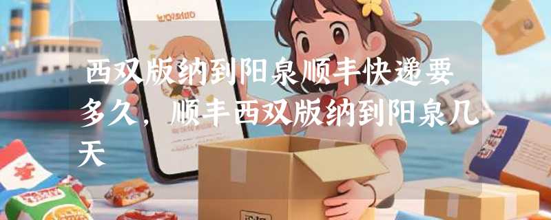 西双版纳到阳泉顺丰快递要多久，顺丰西双版纳到阳泉几天