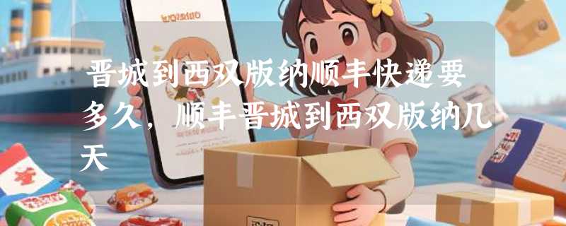 晋城到西双版纳顺丰快递要多久，顺丰晋城到西双版纳几天