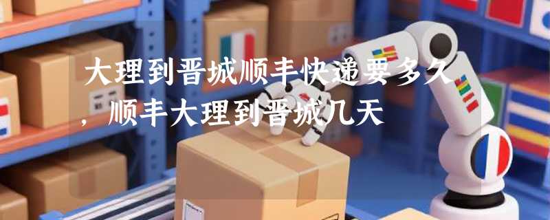 大理到晋城顺丰快递要多久,顺丰大理到晋城几天