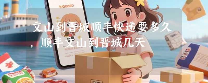 文山到晋城顺丰快递要多久，顺丰文山到晋城几天