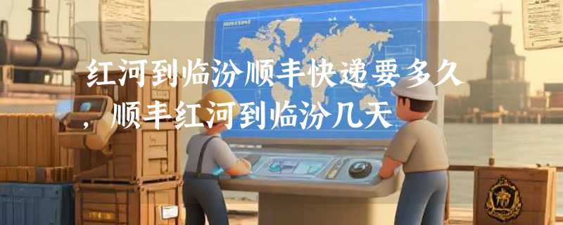 红河到临汾顺丰快递要多久，顺丰红河到临汾几天