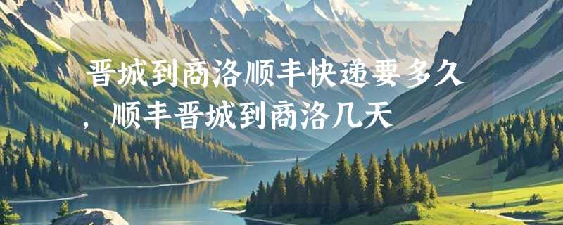 晋城到商洛顺丰快递要多久，顺丰晋城到商洛几天