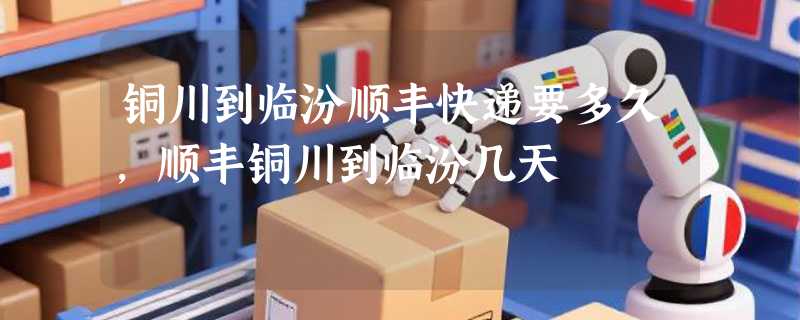 铜川到临汾顺丰快递要多久，顺丰铜川到临汾几天