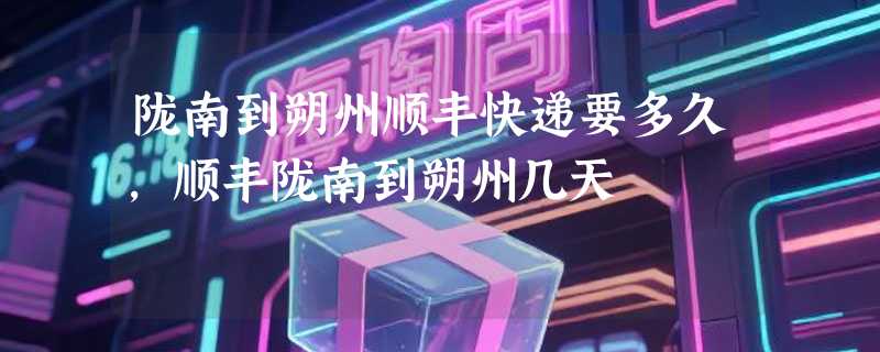 陇南到朔州顺丰快递要多久，顺丰陇南到朔州几天