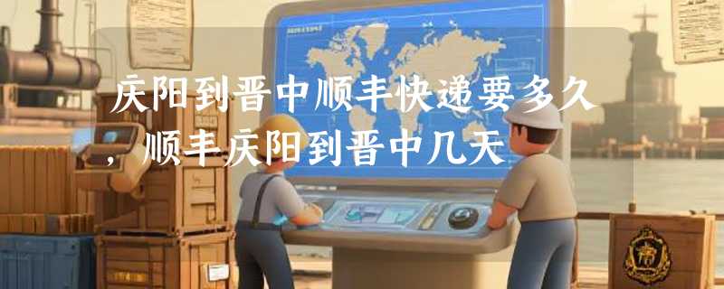 庆阳到晋中顺丰快递要多久，顺丰庆阳到晋中几天