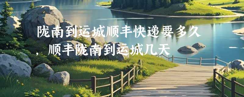 陇南到运城顺丰快递要多久，顺丰陇南到运城几天