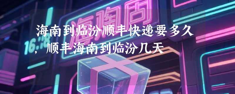 海南到临汾顺丰快递要多久,顺丰海南到临汾几天