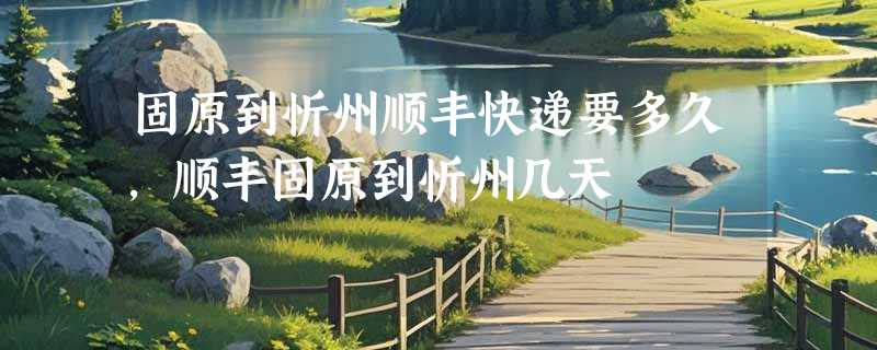 固原到忻州顺丰快递要多久，顺丰固原到忻州几天