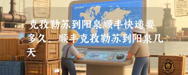 克孜勒苏到阳泉顺丰快递要多久，顺丰克孜勒苏到阳泉几天