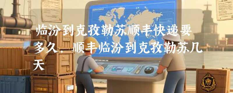 临汾到克孜勒苏顺丰快递要多久，顺丰临汾到克孜勒苏几天