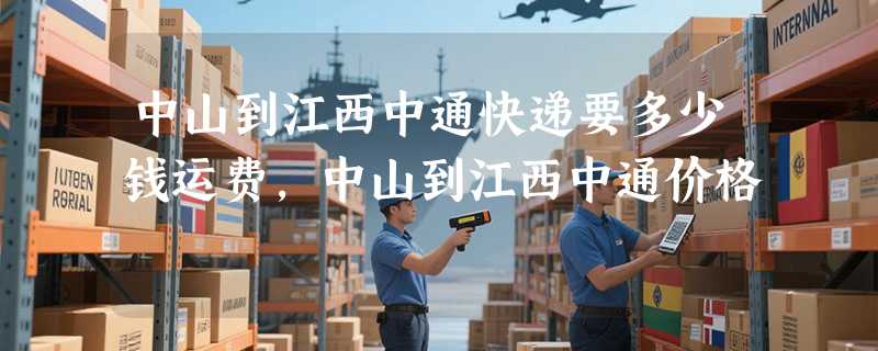 中山到江西中通快递要多少钱运费，中山到江西中通价格