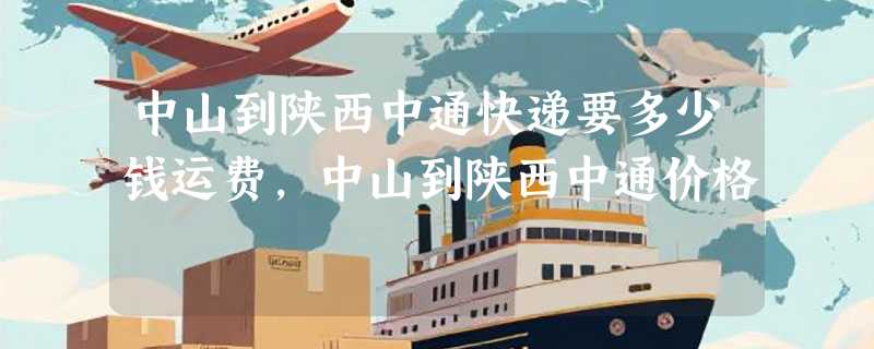 中山到陕西中通快递要多少钱运费，中山到陕西中通价格