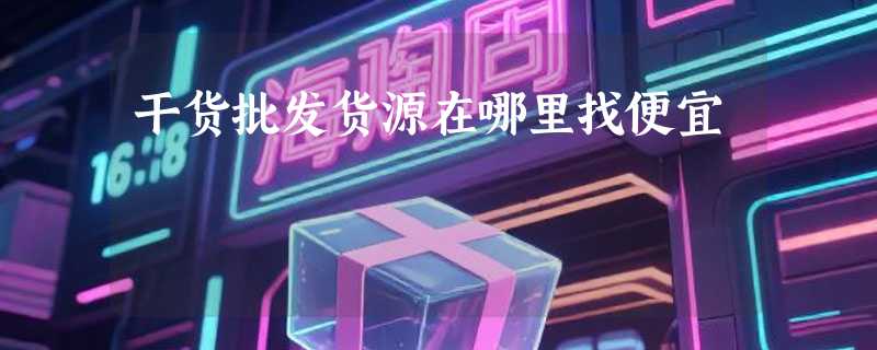 干货批发货源在哪里找便宜
