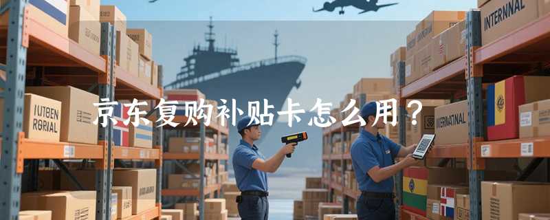 京东复购补贴卡怎么用？