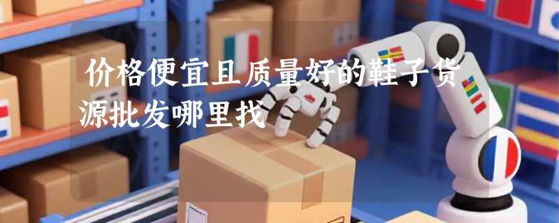 价格便宜且质量好的鞋子货源批发哪里找